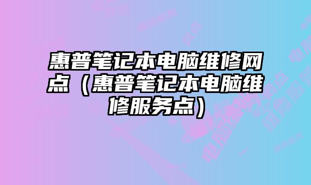 惠普筆記本電腦維修網(wǎng)點（惠普筆記本電腦維修服務(wù)點）