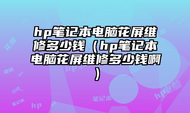 hp筆記本電腦花屏維修多少錢（hp筆記本電腦花屏維修多少錢啊）