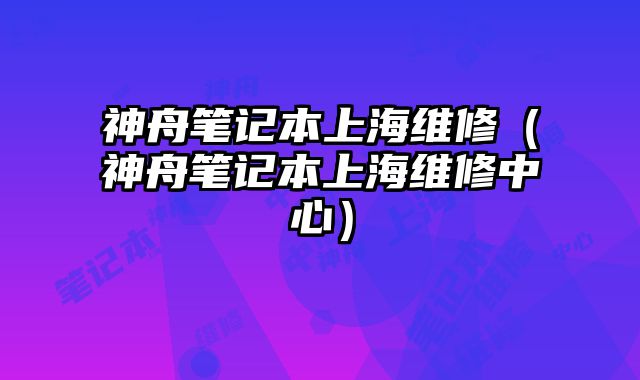 神舟筆記本上海維修（神舟筆記本上海維修中心）