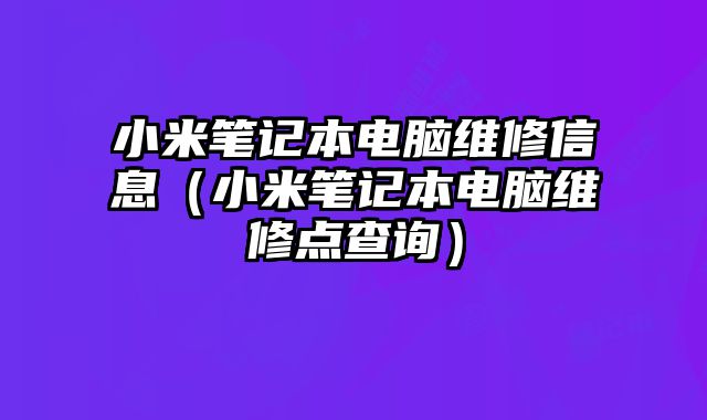 小米筆記本電腦維修信息（小米筆記本電腦維修點查詢）