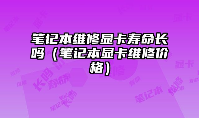 筆記本維修顯卡壽命長嗎（筆記本顯卡維修價格）