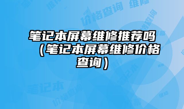 筆記本屏幕維修推薦嗎（筆記本屏幕維修價格查詢）