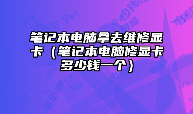筆記本電腦拿去維修顯卡（筆記本電腦修顯卡多少錢一個）