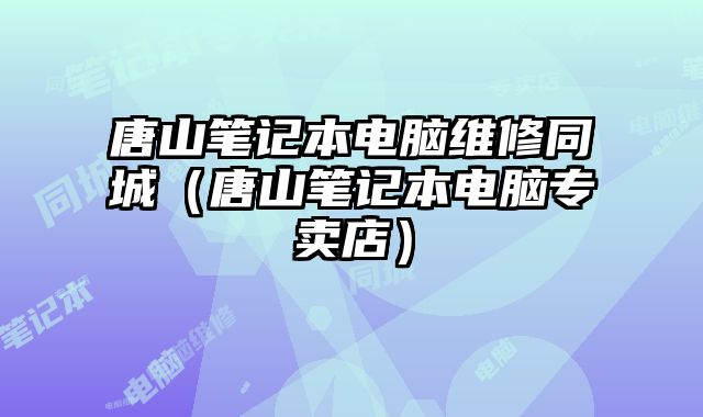 唐山筆記本電腦維修同城（唐山筆記本電腦專賣店）