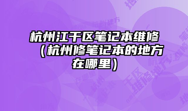 杭州江干區筆記本維修（杭州修筆記本的地方在哪里）