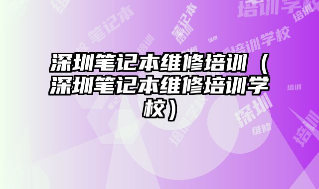 深圳筆記本維修培訓（深圳筆記本維修培訓學校）