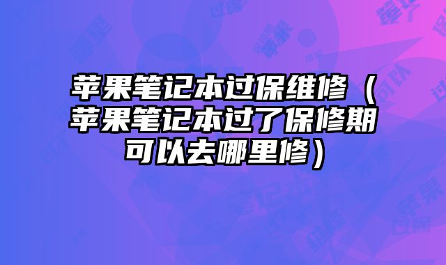 蘋果筆記本過保維修（蘋果筆記本過了保修期可以去哪里修）