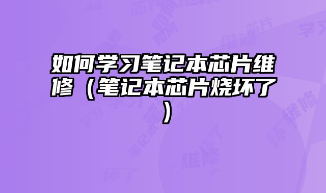 如何學習筆記本芯片維修（筆記本芯片燒壞了）