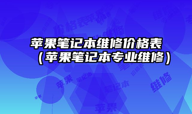 蘋果筆記本維修價格表（蘋果筆記本專業維修）