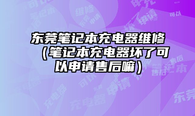 東莞筆記本充電器維修（筆記本充電器壞了可以申請售后嘛）