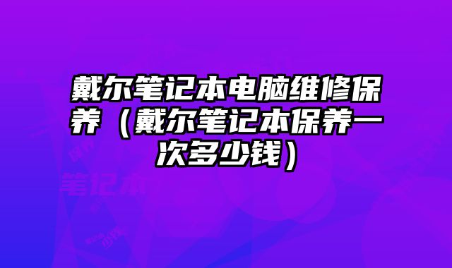 戴爾筆記本電腦維修保養（戴爾筆記本保養一次多少錢）
