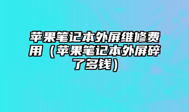 蘋果筆記本外屏維修費用（蘋果筆記本外屏碎了多錢）