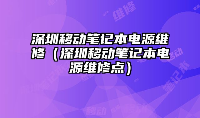 深圳移動(dòng)筆記本電源維修（深圳移動(dòng)筆記本電源維修點(diǎn)）