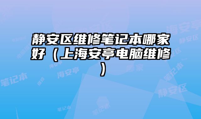靜安區維修筆記本哪家好（上海安亭電腦維修）