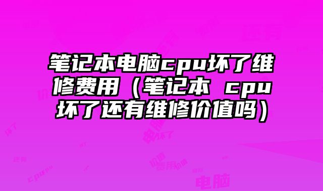 筆記本電腦cpu壞了維修費(fèi)用（筆記本 cpu壞了還有維修價(jià)值嗎）