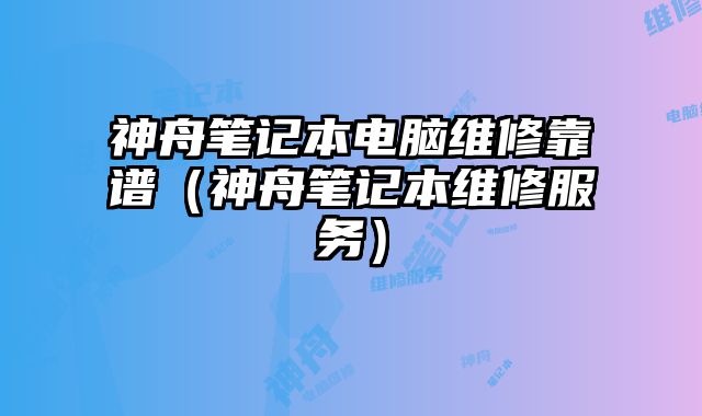 神舟筆記本電腦維修靠譜（神舟筆記本維修服務(wù)）
