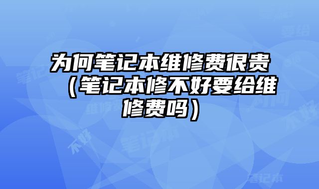 為何筆記本維修費很貴（筆記本修不好要給維修費嗎）