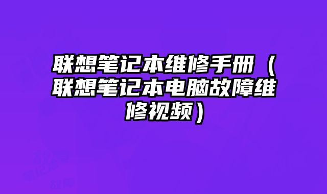 聯想筆記本維修手冊（聯想筆記本電腦故障維修視頻）
