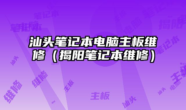 汕頭筆記本電腦主板維修（揭陽筆記本維修）