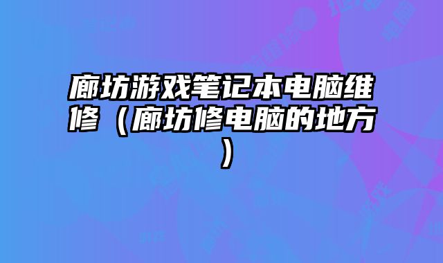 廊坊游戲筆記本電腦維修（廊坊修電腦的地方）