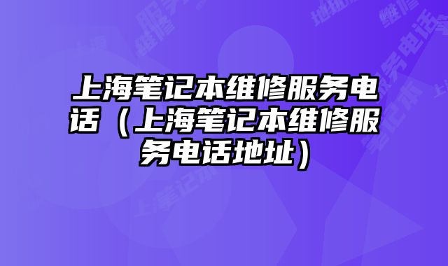 上海筆記本維修服務電話（上海筆記本維修服務電話地址）