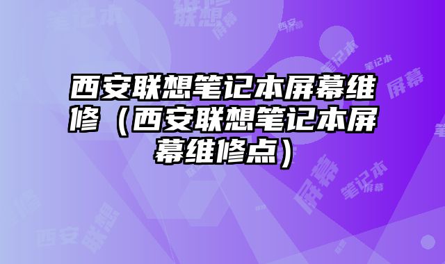 西安聯(lián)想筆記本屏幕維修（西安聯(lián)想筆記本屏幕維修點(diǎn)）