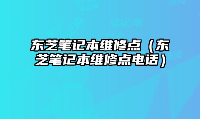 東芝筆記本維修點（東芝筆記本維修點電話）