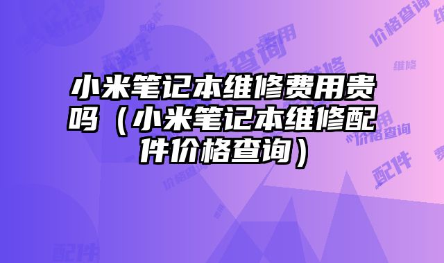 小米筆記本維修費用貴嗎（小米筆記本維修配件價格查詢）
