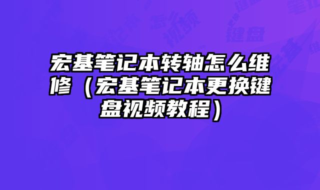 宏基筆記本轉軸怎么維修（宏基筆記本更換鍵盤視頻教程）