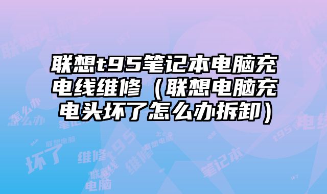 聯(lián)想t95筆記本電腦充電線維修（聯(lián)想電腦充電頭壞了怎么辦拆卸）