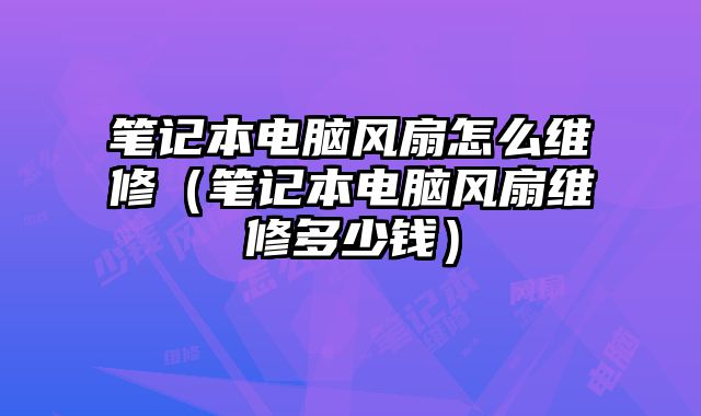 筆記本電腦風扇怎么維修（筆記本電腦風扇維修多少錢）
