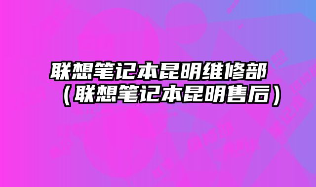 聯想筆記本昆明維修部（聯想筆記本昆明售后）