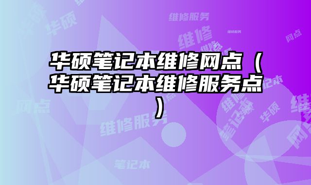 華碩筆記本維修網(wǎng)點(diǎn)（華碩筆記本維修服務(wù)點(diǎn)）