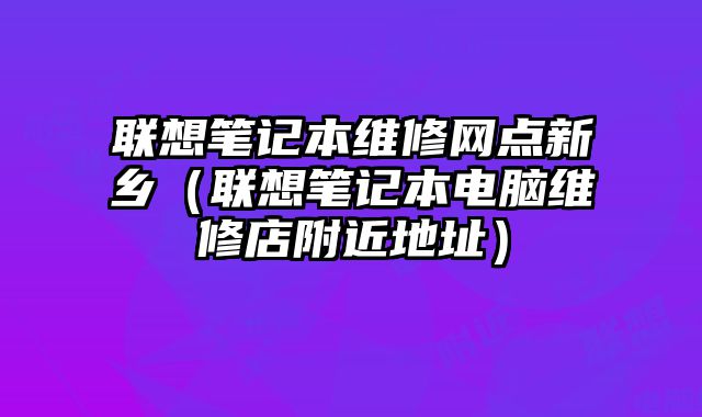 聯(lián)想筆記本維修網(wǎng)點新鄉(xiāng)（聯(lián)想筆記本電腦維修店附近地址）