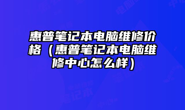 惠普筆記本電腦維修價格（惠普筆記本電腦維修中心怎么樣）