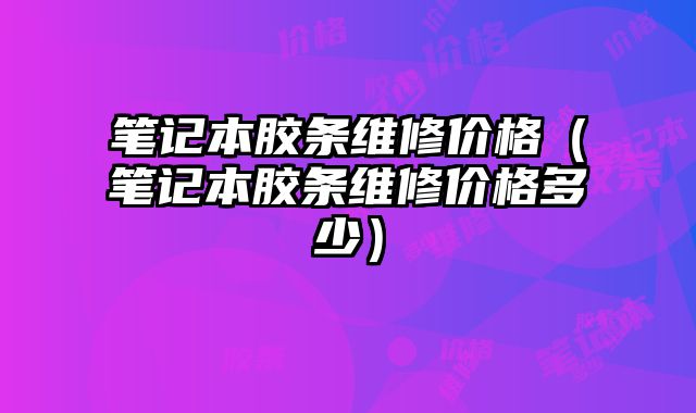 筆記本膠條維修價格（筆記本膠條維修價格多少）