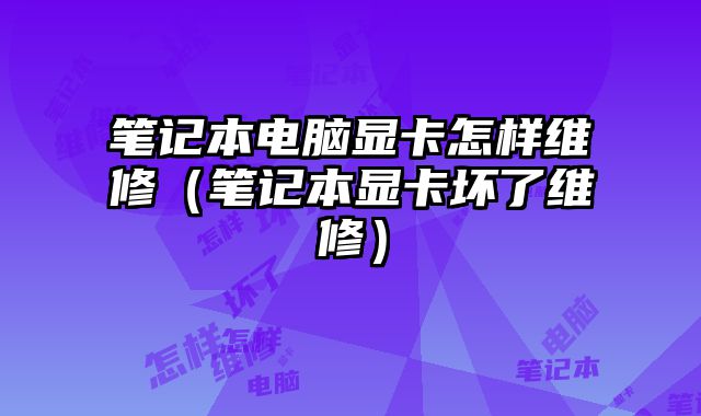 筆記本電腦顯卡怎樣維修（筆記本顯卡壞了維修）