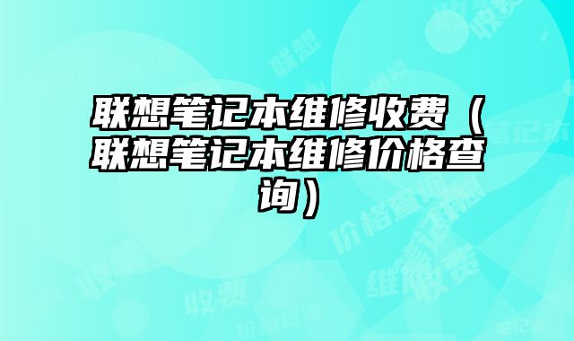 聯想筆記本維修收費（聯想筆記本維修價格查詢）