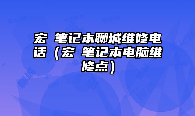 宏碁筆記本聊城維修電話（宏碁筆記本電腦維修點）