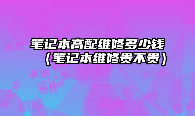 筆記本高配維修多少錢（筆記本維修貴不貴）