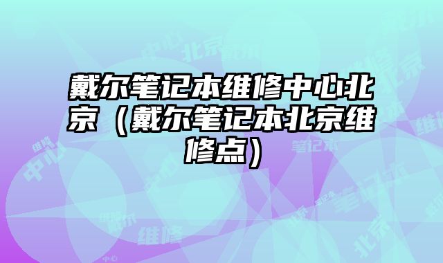 戴爾筆記本維修中心北京（戴爾筆記本北京維修點）