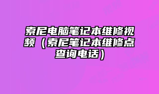 索尼電腦筆記本維修視頻（索尼筆記本維修點查詢電話）