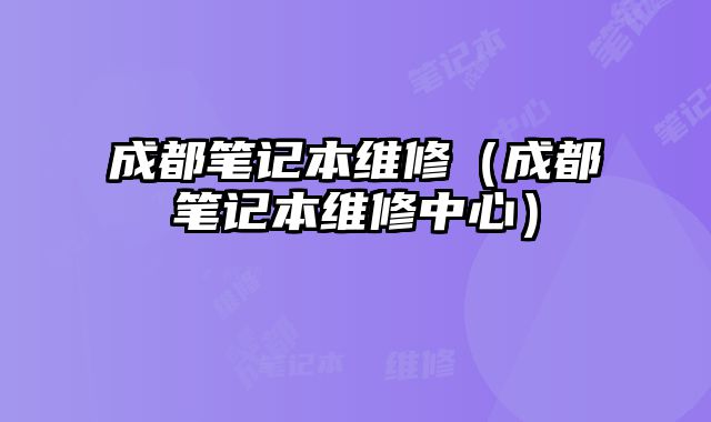 成都筆記本維修（成都筆記本維修中心）
