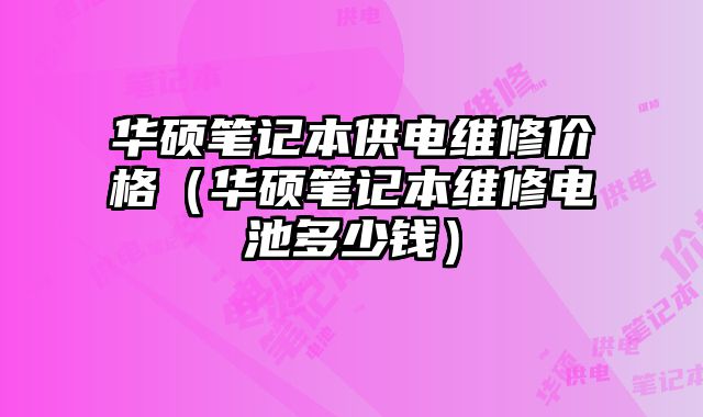 華碩筆記本供電維修價格（華碩筆記本維修電池多少錢）
