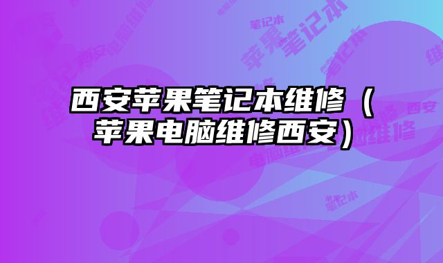 西安蘋果筆記本維修（蘋果電腦維修西安）