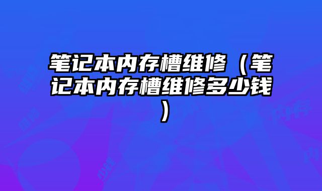 筆記本內存槽維修（筆記本內存槽維修多少錢）