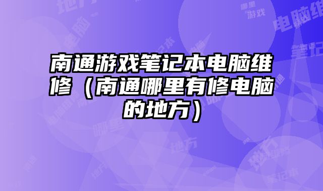 南通游戲筆記本電腦維修（南通哪里有修電腦的地方）