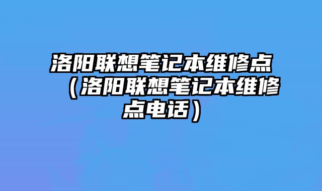 洛陽(yáng)聯(lián)想筆記本維修點(diǎn)（洛陽(yáng)聯(lián)想筆記本維修點(diǎn)電話）