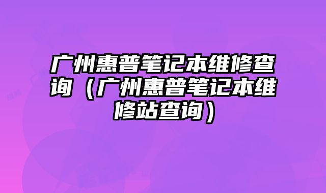 廣州惠普筆記本維修查詢（廣州惠普筆記本維修站查詢）