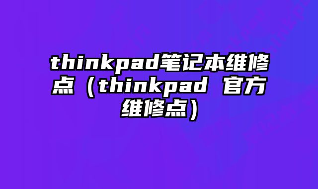 thinkpad筆記本維修點（thinkpad 官方維修點）